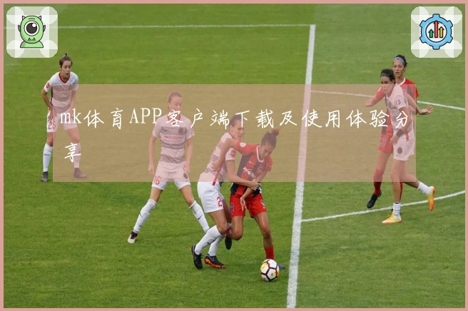 mk体育APP客户端下载及使用体验分享