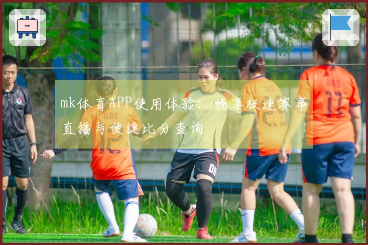 mk体育APP使用体验：畅享极速赛事直播与便捷比分查询
