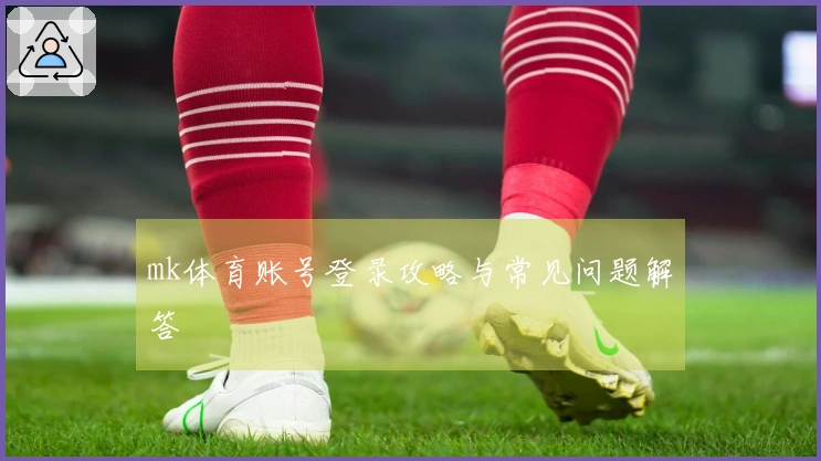 mk体育账号登录攻略与常见问题解答