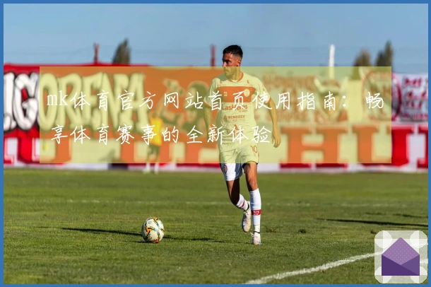 mk体育官方网站首页使用指南：畅享体育赛事的全新体验