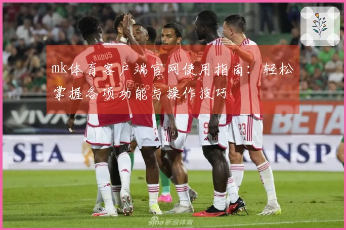 mk体育客户端官网使用指南：轻松掌握各项功能与操作技巧