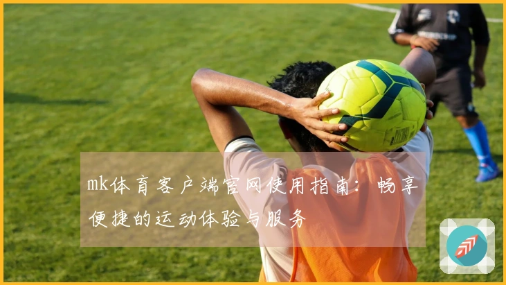 mk体育客户端官网使用指南：畅享便捷的运动体验与服务
