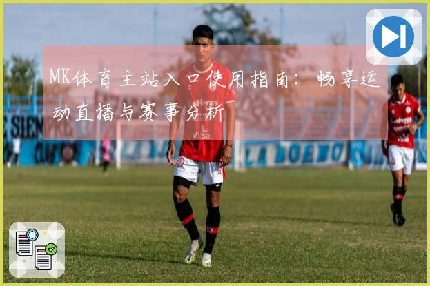 MK体育主站入口使用指南：畅享运动直播与赛事分析