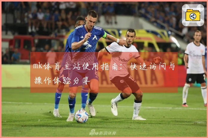 mk体育主站使用指南：快速访问与操作体验分享