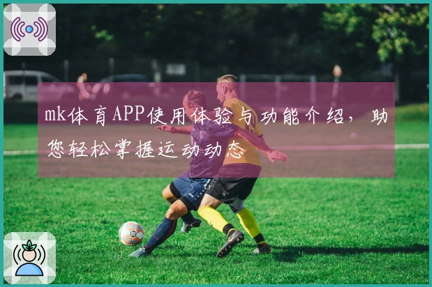 mk体育APP使用体验与功能介绍，助您轻松掌握运动动态