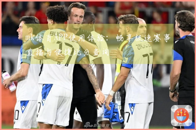 mk体育APP使用体验：畅享极速赛事直播与便捷比分查询