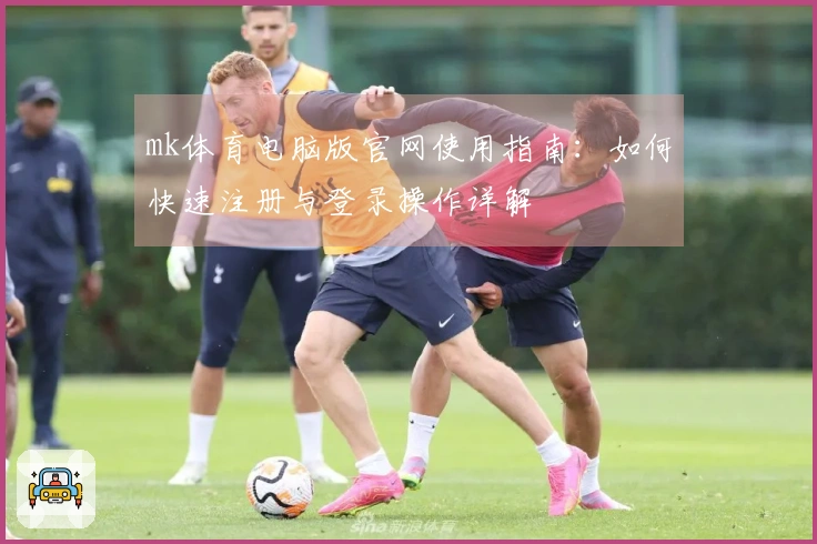 mk体育电脑版官网使用指南：如何快速注册与登录操作详解
