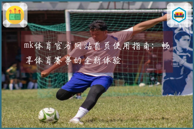 mk体育官方网站首页使用指南：畅享体育赛事的全新体验