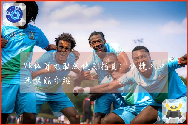 MK体育电脑版使用指南：快捷入口及功能介绍