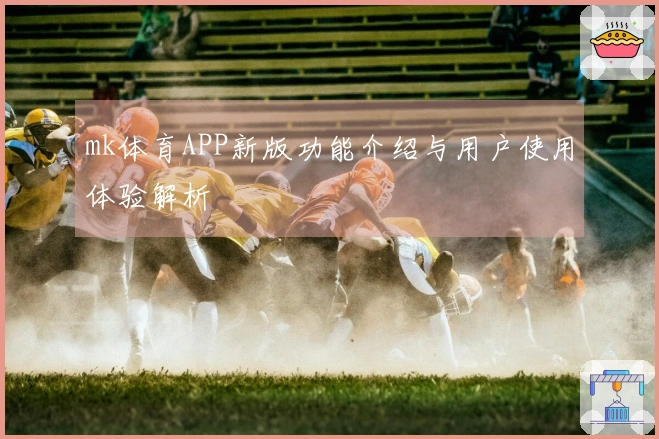 mk体育APP新版功能介绍与用户使用体验解析