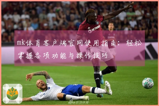 mk体育客户端官网使用指南：轻松掌握各项功能与操作技巧