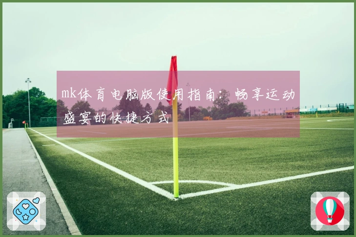 mk体育电脑版使用指南：畅享运动盛宴的快捷方式